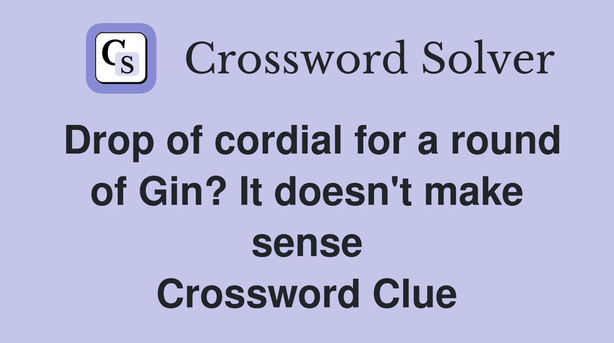 Drop of cordial for a round of Gin? It doesn't make sense Crossword